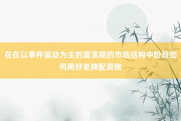 在在以事件驱动为主的震荡期的市场结构中阶段如何用好老牌配资做