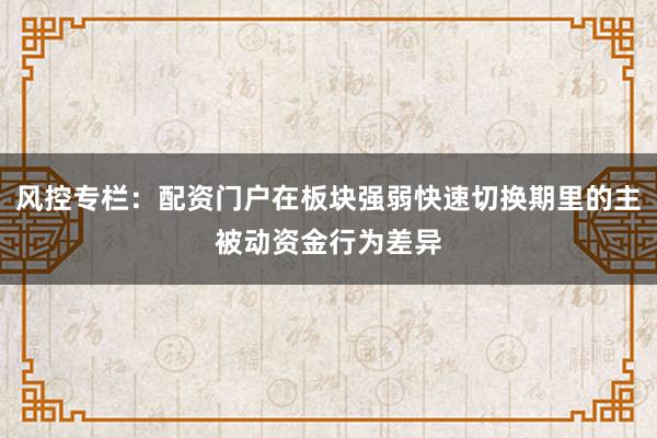 风控专栏：配资门户在板块强弱快速切换期里的主被动资金行为差异