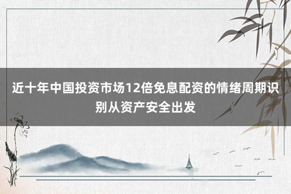 近十年中国投资市场12倍免息配资的情绪周期识别从资产安全出发