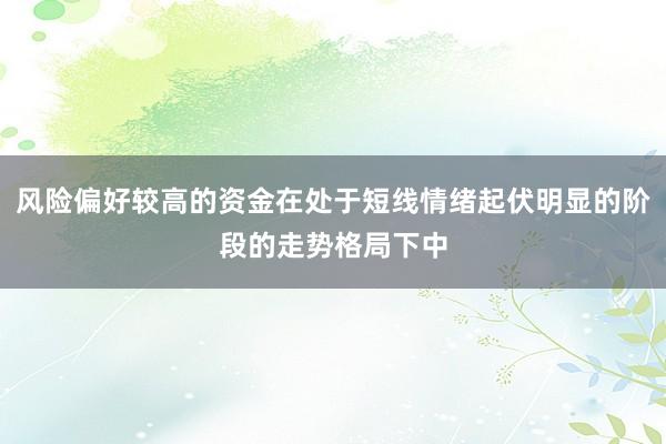 风险偏好较高的资金在处于短线情绪起伏明显的阶段的走势格局下中