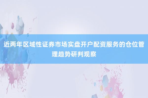 近两年区域性证券市场实盘开户配资服务的仓位管理趋势研判观察