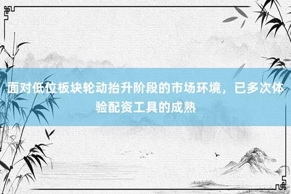 面对低位板块轮动抬升阶段的市场环境,已多次体验配资工具的成熟