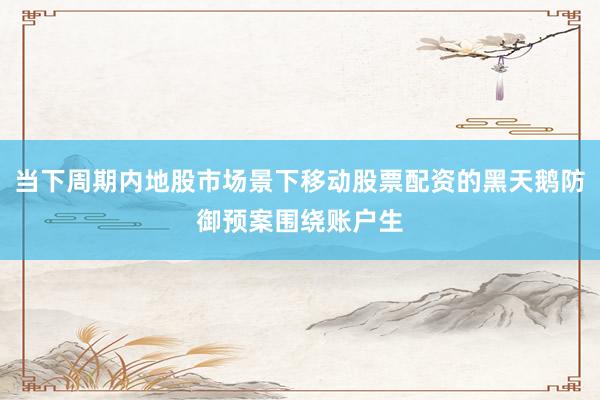 当下周期内地股市场景下移动股票配资的黑天鹅防御预案围绕账户生