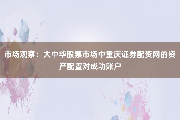 市场观察：大中华股票市场中重庆证券配资网的资产配置对成功账户