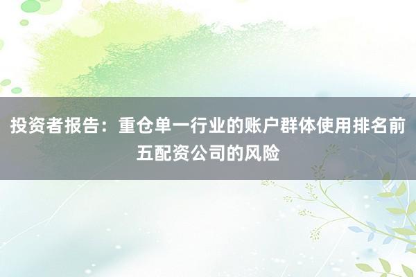 投资者报告：重仓单一行业的账户群体使用排名前五配资公司的风险