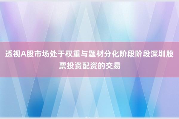 透视A股市场处于权重与题材分化阶段阶段深圳股票投资配资的交易
