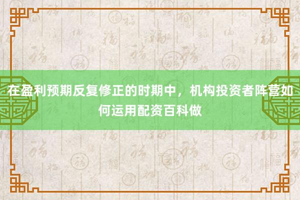 在盈利预期反复修正的时期中，机构投资者阵营如何运用配资百科做