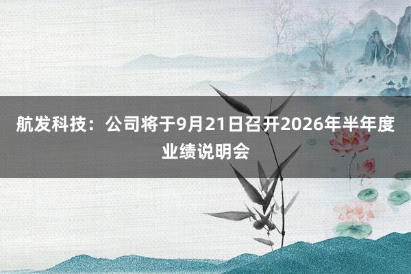 航发科技：公司将于9月21日召开2026年半年度业绩说明会
