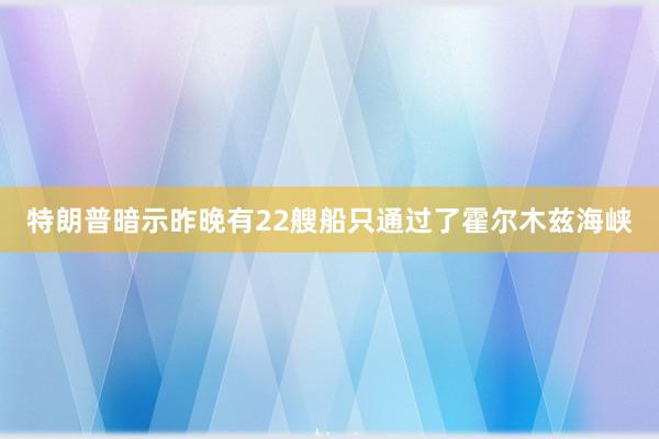 特朗普暗示昨晚有22艘船只通过了霍尔木兹海峡