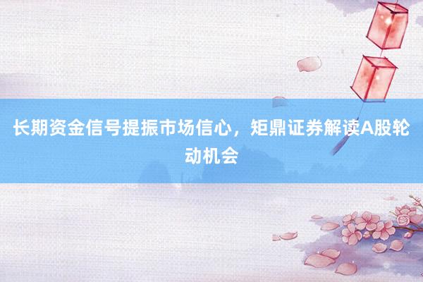 长期资金信号提振市场信心，矩鼎证券解读A股轮动机会