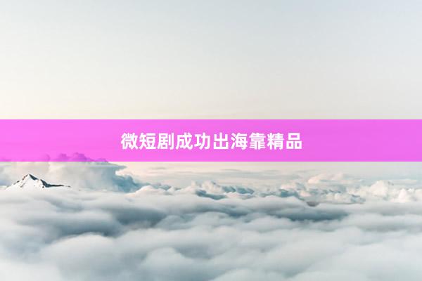 微短剧成功出海靠精品