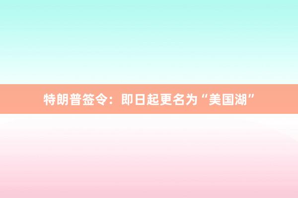 特朗普签令：即日起更名为“美国湖”