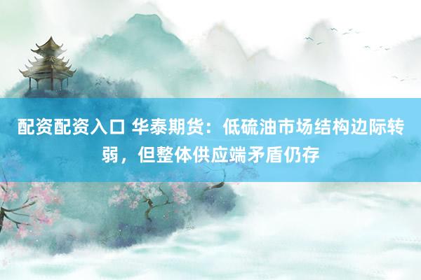 配资配资入口 华泰期货：低硫油市场结构边际转弱，但整体供应端矛盾仍存