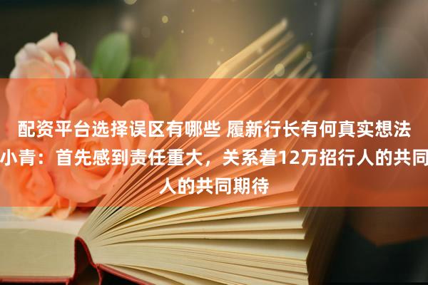 配资平台选择误区有哪些 履新行长有何真实想法？王小青：首先感到责任重大，关系着12万招行人的共同期待