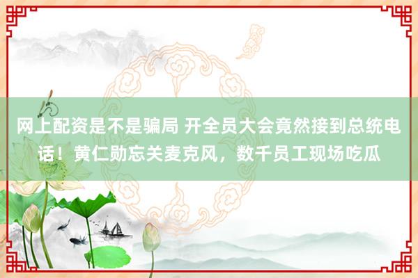 网上配资是不是骗局 开全员大会竟然接到总统电话！黄仁勋忘关麦克风，数千员工现场吃瓜