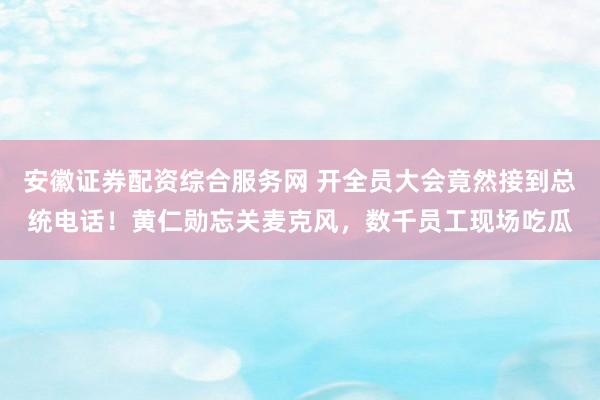 安徽证券配资综合服务网 开全员大会竟然接到总统电话！黄仁勋忘关麦克风，数千员工现场吃瓜