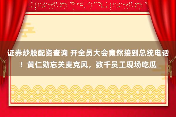 证券炒股配资查询 开全员大会竟然接到总统电话！黄仁勋忘关麦克风，数千员工现场吃瓜