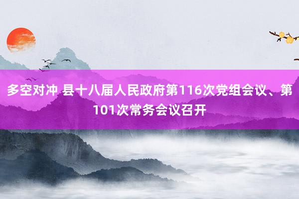 多空对冲 县十八届人民政府第116次党组会议、第101次常务会议召开