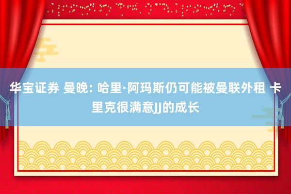华宝证券 曼晚: 哈里·阿玛斯仍可能被曼联外租 卡里克很满意JJ的成长