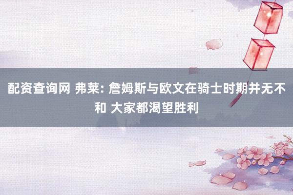 配资查询网 弗莱: 詹姆斯与欧文在骑士时期并无不和 大家都渴望胜利