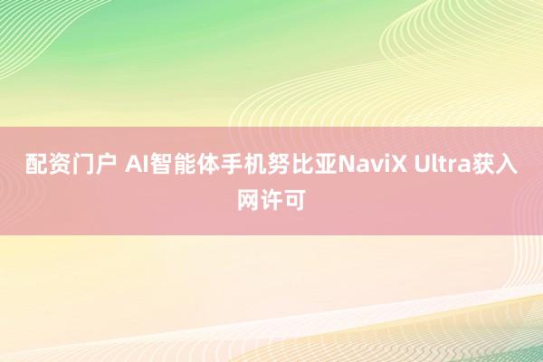 配资门户 AI智能体手机努比亚NaviX Ultra获入网许可