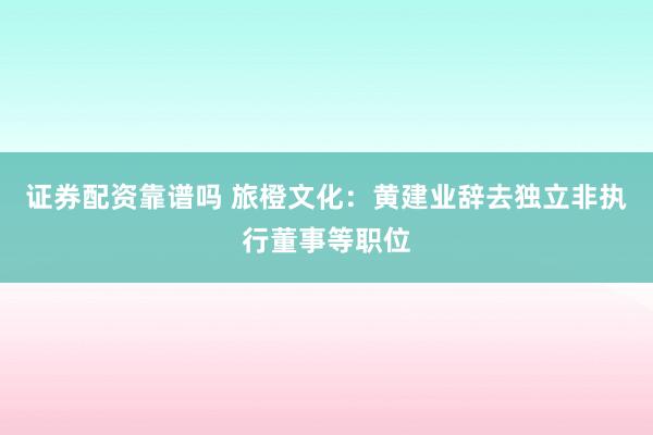 证券配资靠谱吗 旅橙文化：黄建业辞去独立非执行董事等职位