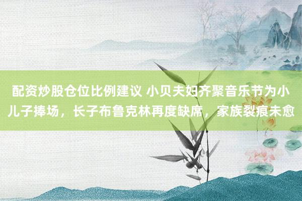 配资炒股仓位比例建议 小贝夫妇齐聚音乐节为小儿子捧场，长子布鲁克林再度缺席，家族裂痕未愈
