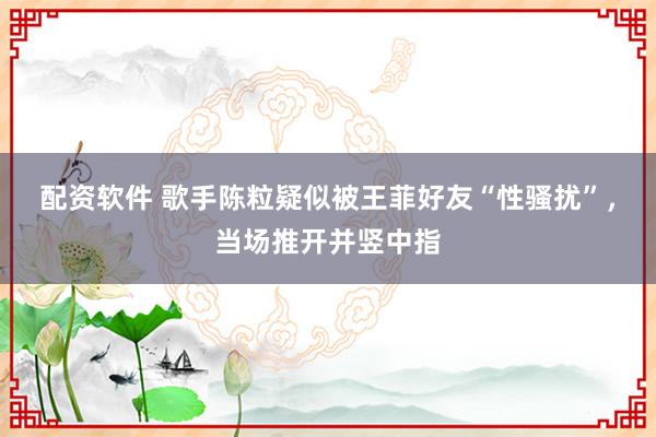 配资软件 歌手陈粒疑似被王菲好友“性骚扰”，当场推开并竖中指