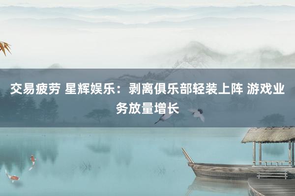 交易疲劳 星辉娱乐：剥离俱乐部轻装上阵 游戏业务放量增长