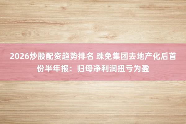 2026炒股配资趋势排名 珠免集团去地产化后首份半年报：归母净利润扭亏为盈