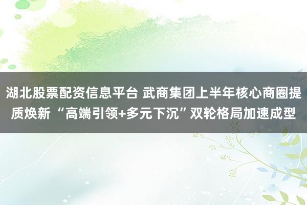 湖北股票配资信息平台 武商集团上半年核心商圈提质焕新 “高端引领+多元下沉”双轮格局加速成型
