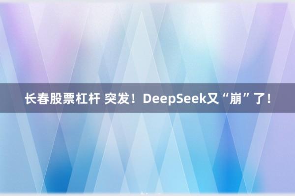 长春股票杠杆 突发！DeepSeek又“崩”了！