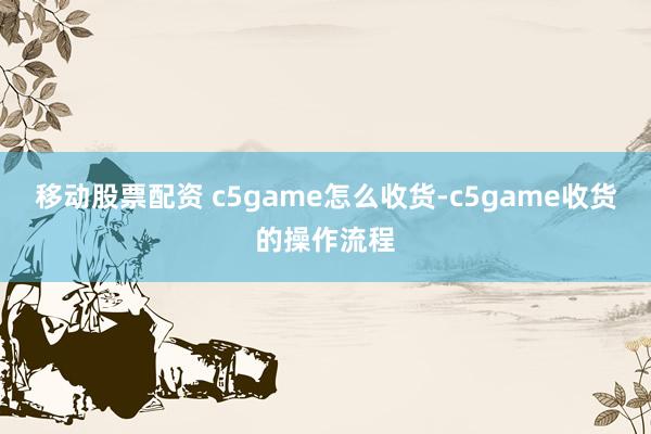 移动股票配资 c5game怎么收货-c5game收货的操作流程