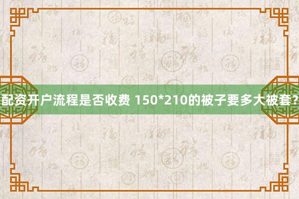 配资开户流程是否收费 150*210的被子要多大被套？