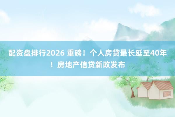 配资盘排行2026 重磅！个人房贷最长延至40年！房地产信贷新政发布