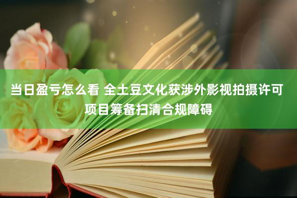 当日盈亏怎么看 全土豆文化获涉外影视拍摄许可 项目筹备扫清合规障碍