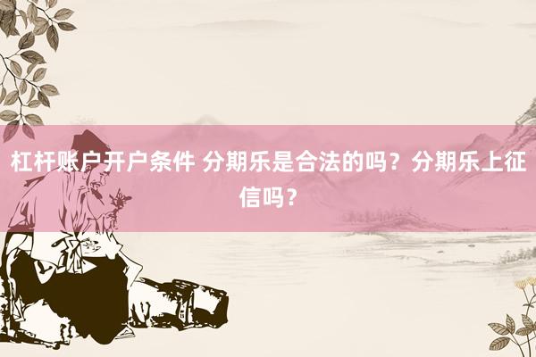 杠杆账户开户条件 分期乐是合法的吗？分期乐上征信吗？