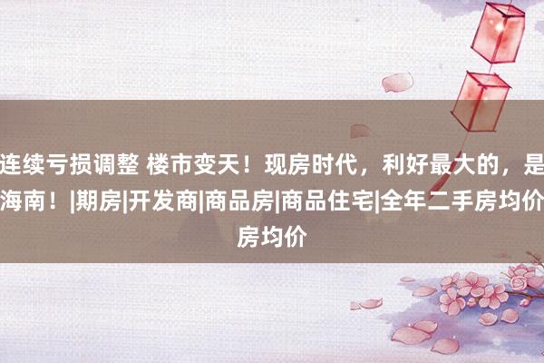 连续亏损调整 楼市变天！现房时代，利好最大的，是海南！|期房|开发商|商品房|商品住宅|全年二手房均价