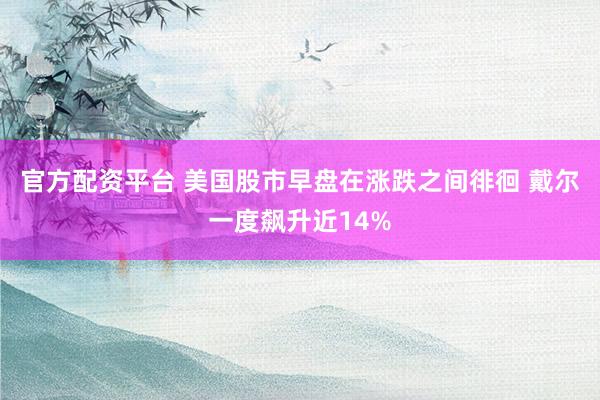 官方配资平台 美国股市早盘在涨跌之间徘徊 戴尔一度飙升近14%