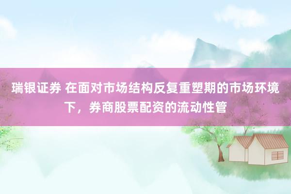 瑞银证券 在面对市场结构反复重塑期的市场环境下，券商股票配资的流动性管