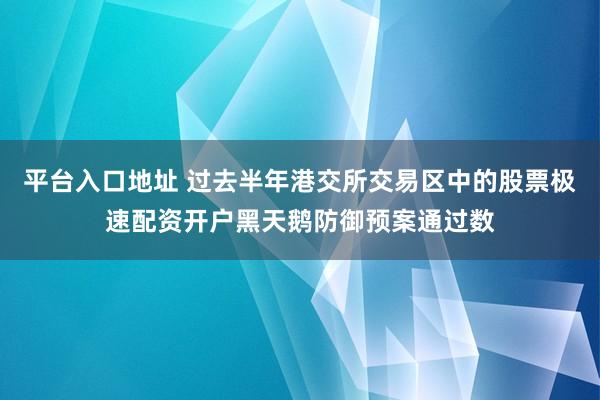 平台入口地址 过去半年港交所交易区中的股票极速配资开户黑天鹅防御预案通过数