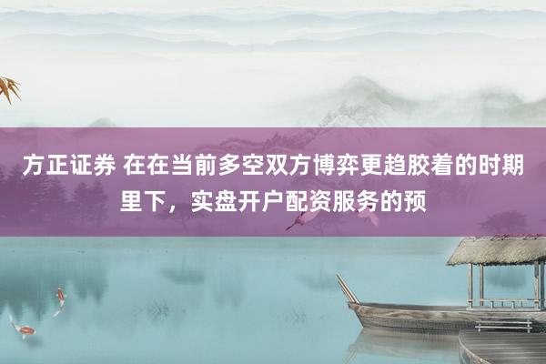 方正证券 在在当前多空双方博弈更趋胶着的时期里下，实盘开户配资服务的预