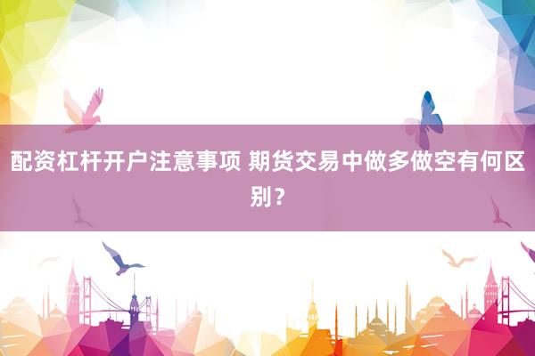 配资杠杆开户注意事项 期货交易中做多做空有何区别？