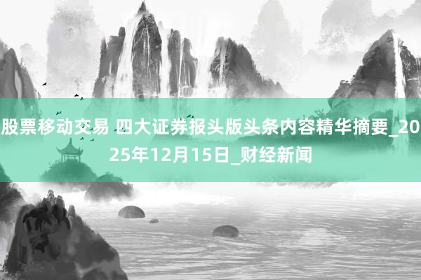 股票移动交易 四大证券报头版头条内容精华摘要_2025年12月15日_财经新闻