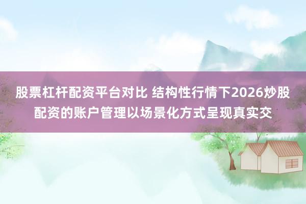股票杠杆配资平台对比 结构性行情下2026炒股配资的账户管理以场景化方式呈现真实交