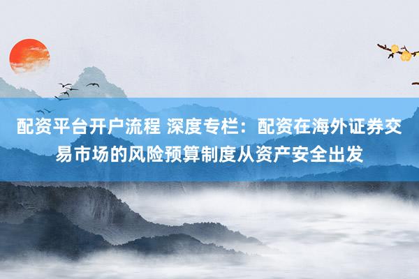 配资平台开户流程 深度专栏：配资在海外证券交易市场的风险预算制度从资产安全出发