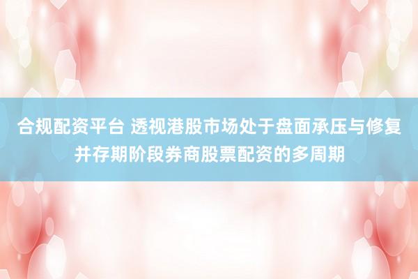 合规配资平台 透视港股市场处于盘面承压与修复并存期阶段券商股票配资的多周期