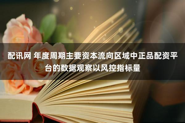 配讯网 年度周期主要资本流向区域中正品配资平台的数据观察以风控指标量