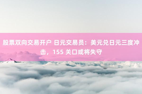 股票双向交易开户 日元交易员：美元兑日元三度冲击，155 关口或将失守