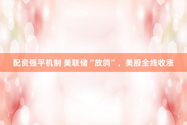 配资强平机制 美联储“放鸽”，美股全线收涨